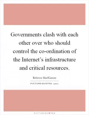Governments clash with each other over who should control the co-ordination of the Internet’s infrastructure and critical resources Picture Quote #1