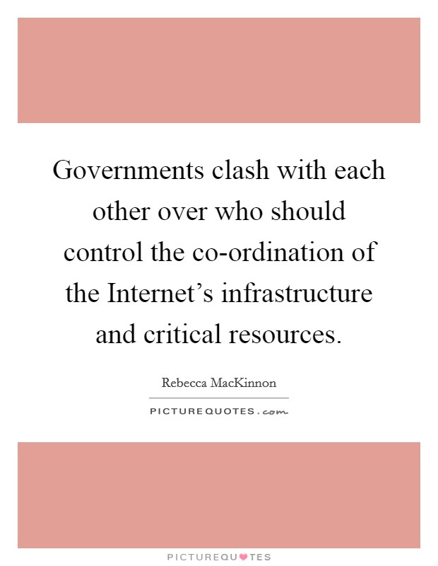 Governments clash with each other over who should control the co-ordination of the Internet's infrastructure and critical resources. Picture Quote #1