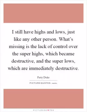 I still have highs and lows, just like any other person. What’s missing is the lack of control over the super highs, which became destructive, and the super lows, which are immediately destructive Picture Quote #1