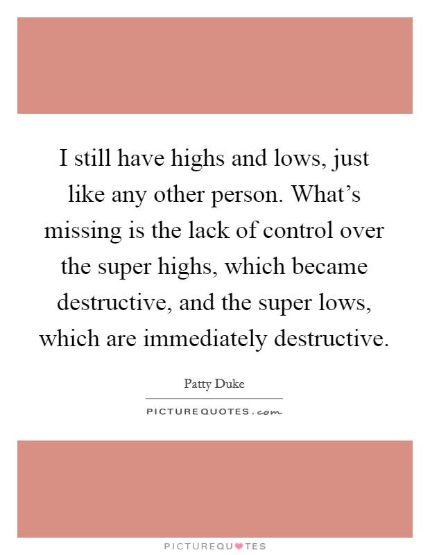 I still have highs and lows, just like any other person. What's missing is the lack of control over the super highs, which became destructive, and the super lows, which are immediately destructive. Picture Quote #1