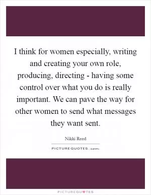 I think for women especially, writing and creating your own role, producing, directing - having some control over what you do is really important. We can pave the way for other women to send what messages they want sent Picture Quote #1