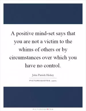 A positive mind-set says that you are not a victim to the whims of others or by circumstances over which you have no control Picture Quote #1