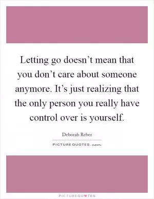 Letting go doesn’t mean that you don’t care about someone anymore. It’s just realizing that the only person you really have control over is yourself Picture Quote #1