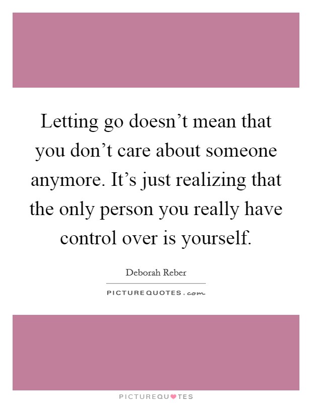 Letting go doesn't mean that you don't care about someone anymore. It's just realizing that the only person you really have control over is yourself. Picture Quote #1