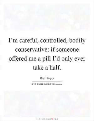 I’m careful, controlled, bodily conservative: if someone offered me a pill I’d only ever take a half Picture Quote #1
