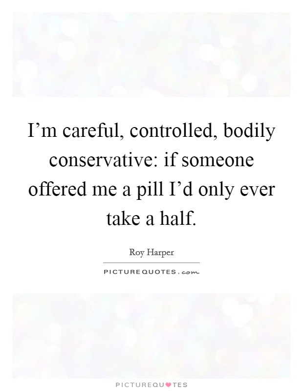 I'm careful, controlled, bodily conservative: if someone offered me a pill I'd only ever take a half. Picture Quote #1