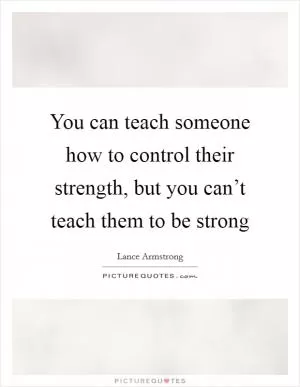 You can teach someone how to control their strength, but you can’t teach them to be strong Picture Quote #1