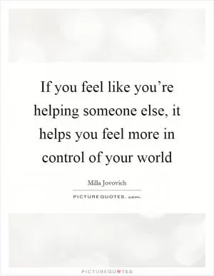 If you feel like you’re helping someone else, it helps you feel more in control of your world Picture Quote #1