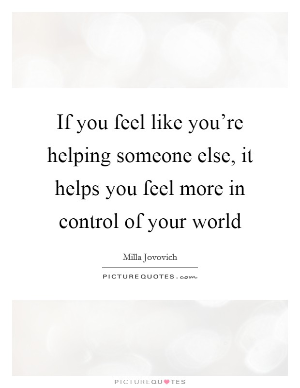 If you feel like you're helping someone else, it helps you feel more in control of your world Picture Quote #1