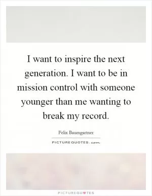 I want to inspire the next generation. I want to be in mission control with someone younger than me wanting to break my record Picture Quote #1