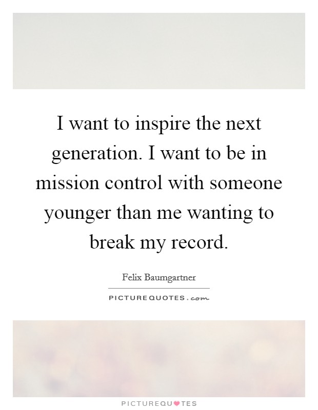 I want to inspire the next generation. I want to be in mission control with someone younger than me wanting to break my record. Picture Quote #1