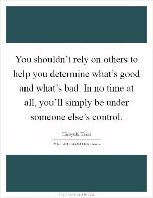 You shouldn’t rely on others to help you determine what’s good and what’s bad. In no time at all, you’ll simply be under someone else’s control Picture Quote #1