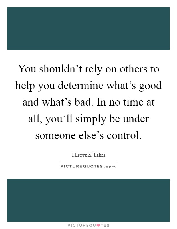 You shouldn't rely on others to help you determine what's good and what's bad. In no time at all, you'll simply be under someone else's control. Picture Quote #1