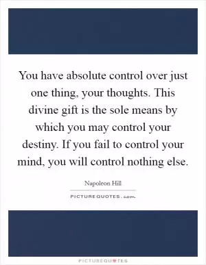 You have absolute control over just one thing, your thoughts. This divine gift is the sole means by which you may control your destiny. If you fail to control your mind, you will control nothing else Picture Quote #1