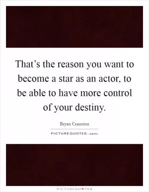 That’s the reason you want to become a star as an actor, to be able to have more control of your destiny Picture Quote #1