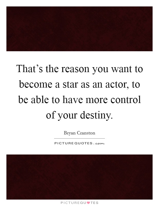 That's the reason you want to become a star as an actor, to be able to have more control of your destiny. Picture Quote #1