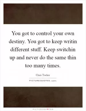 You got to control your own destiny. You got to keep writin different stuff. Keep switchin up and never do the same thin too many times Picture Quote #1
