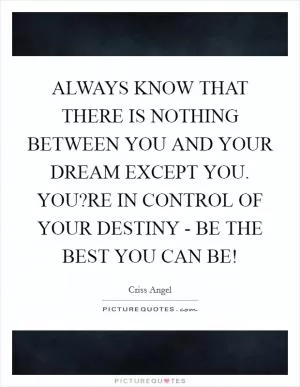 ALWAYS KNOW THAT THERE IS NOTHING BETWEEN YOU AND YOUR DREAM EXCEPT YOU. YOU?RE IN CONTROL OF YOUR DESTINY - BE THE BEST YOU CAN BE! Picture Quote #1