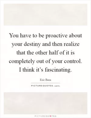 You have to be proactive about your destiny and then realize that the other half of it is completely out of your control. I think it’s fascinating Picture Quote #1