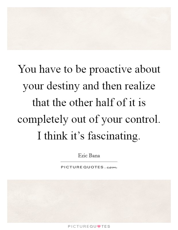 You have to be proactive about your destiny and then realize that the other half of it is completely out of your control. I think it's fascinating. Picture Quote #1