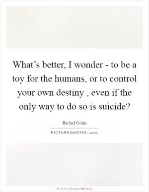 What’s better, I wonder - to be a toy for the humans, or to control your own destiny , even if the only way to do so is suicide? Picture Quote #1