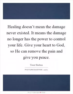 Healing doesn’t mean the damage never existed. It means the damage no longer has the power to control your life. Give your heart to God, so He can remove the pain and give you peace Picture Quote #1