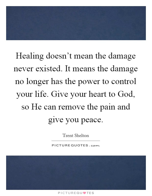 Healing doesn't mean the damage never existed. It means the damage no longer has the power to control your life. Give your heart to God, so He can remove the pain and give you peace. Picture Quote #1
