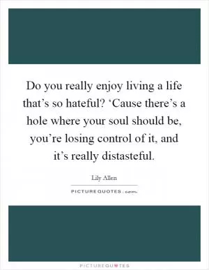 Do you really enjoy living a life that’s so hateful? ‘Cause there’s a hole where your soul should be, you’re losing control of it, and it’s really distasteful Picture Quote #1