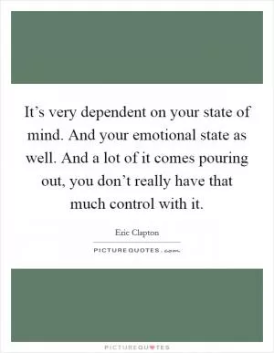 It’s very dependent on your state of mind. And your emotional state as well. And a lot of it comes pouring out, you don’t really have that much control with it Picture Quote #1