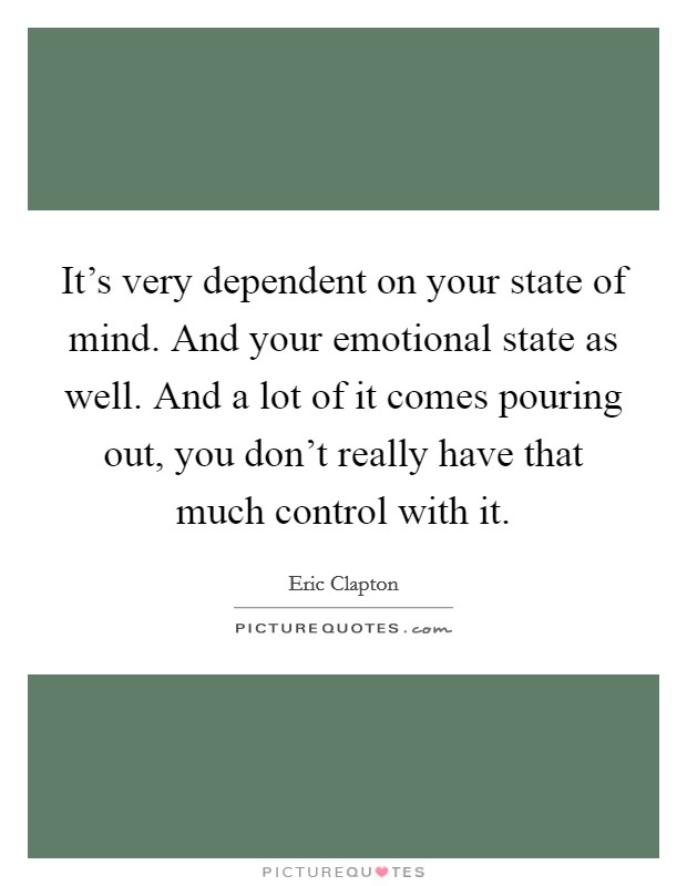 It's very dependent on your state of mind. And your emotional state as well. And a lot of it comes pouring out, you don't really have that much control with it. Picture Quote #1