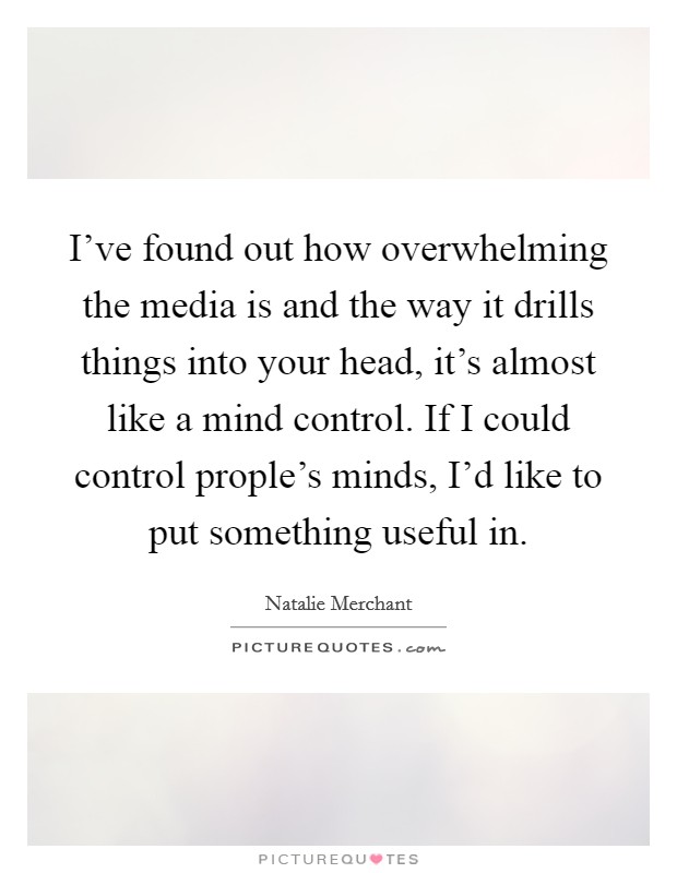 I've found out how overwhelming the media is and the way it drills things into your head, it's almost like a mind control. If I could control prople's minds, I'd like to put something useful in. Picture Quote #1