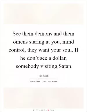 See them demons and them omens staring at you, mind control, they want your soul. If he don’t see a dollar, somebody visiting Satan Picture Quote #1