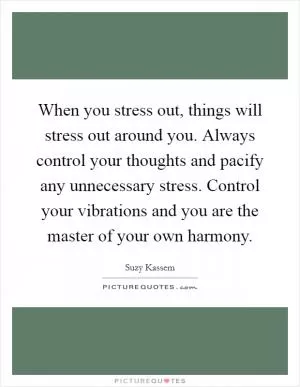 When you stress out, things will stress out around you. Always control your thoughts and pacify any unnecessary stress. Control your vibrations and you are the master of your own harmony Picture Quote #1