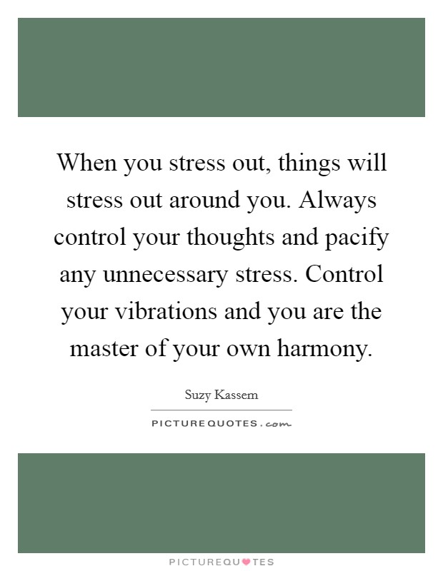 When you stress out, things will stress out around you. Always control your thoughts and pacify any unnecessary stress. Control your vibrations and you are the master of your own harmony. Picture Quote #1