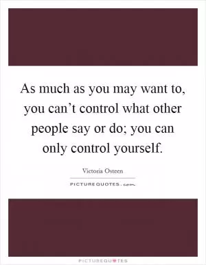 As much as you may want to, you can’t control what other people say or do; you can only control yourself Picture Quote #1