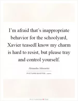 I’m afraid that’s inappropriate behavior for the schoolyard, Xavier teasedI know my charm is hard to resist, but please tray and control yourself Picture Quote #1