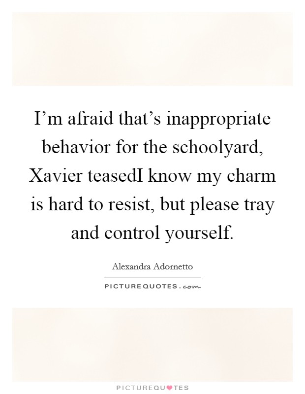 I'm afraid that's inappropriate behavior for the schoolyard, Xavier teasedI know my charm is hard to resist, but please tray and control yourself. Picture Quote #1