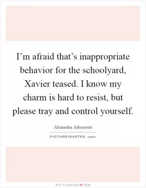 I’m afraid that’s inappropriate behavior for the schoolyard, Xavier teased. I know my charm is hard to resist, but please tray and control yourself Picture Quote #1