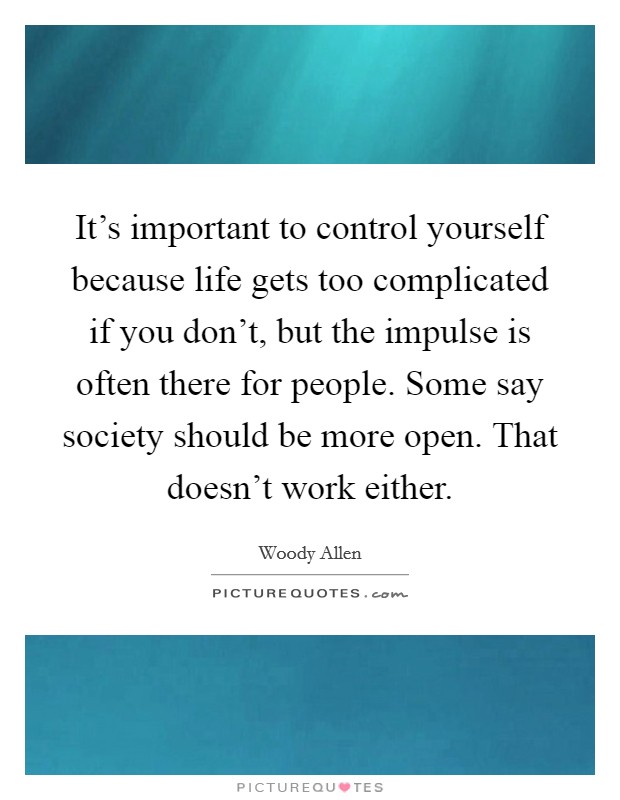 It's important to control yourself because life gets too complicated if you don't, but the impulse is often there for people. Some say society should be more open. That doesn't work either. Picture Quote #1