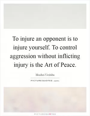 To injure an opponent is to injure yourself. To control aggression without inflicting injury is the Art of Peace Picture Quote #1