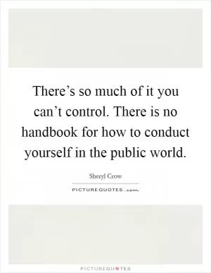 There’s so much of it you can’t control. There is no handbook for how to conduct yourself in the public world Picture Quote #1
