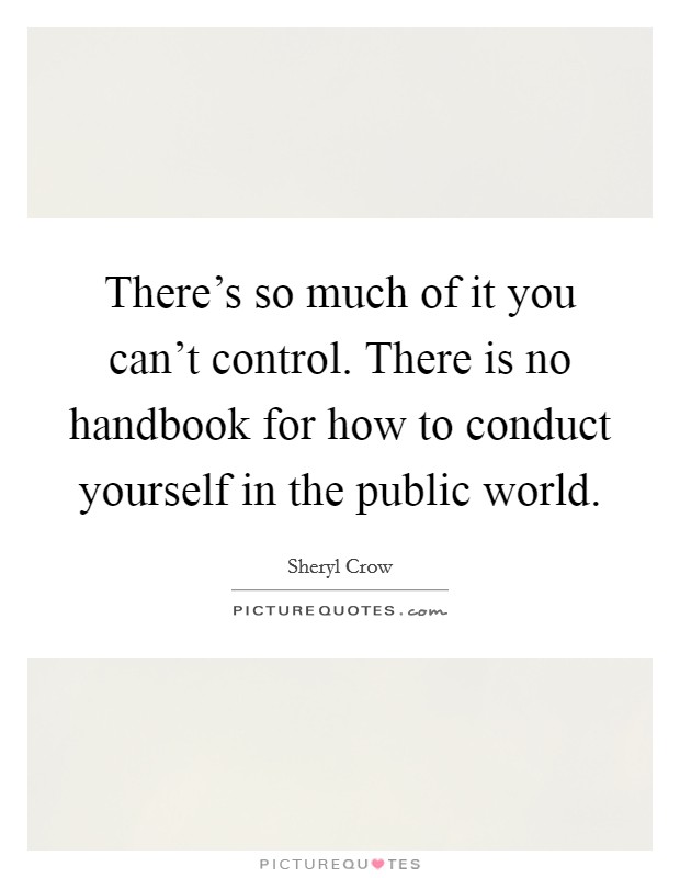 There's so much of it you can't control. There is no handbook for how to conduct yourself in the public world. Picture Quote #1