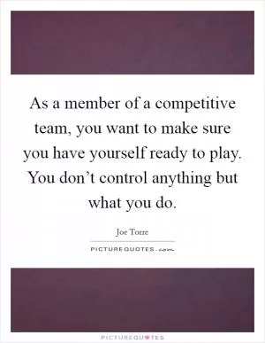 As a member of a competitive team, you want to make sure you have yourself ready to play. You don’t control anything but what you do Picture Quote #1
