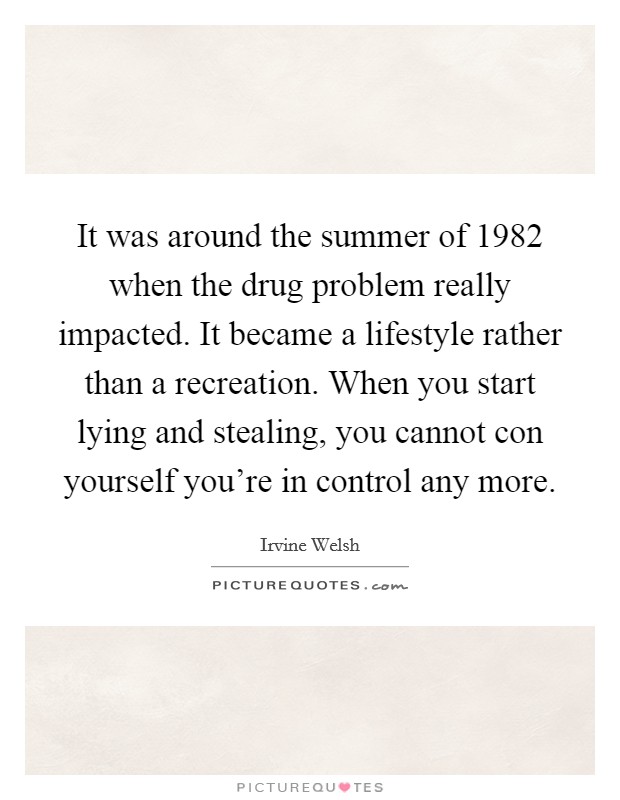 It was around the summer of 1982 when the drug problem really impacted. It became a lifestyle rather than a recreation. When you start lying and stealing, you cannot con yourself you're in control any more. Picture Quote #1