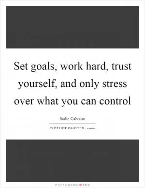 Set goals, work hard, trust yourself, and only stress over what you can control Picture Quote #1