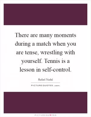 There are many moments during a match when you are tense, wrestling with yourself. Tennis is a lesson in self-control Picture Quote #1
