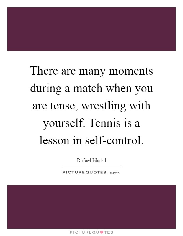 There are many moments during a match when you are tense, wrestling with yourself. Tennis is a lesson in self-control. Picture Quote #1