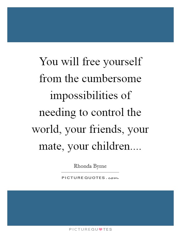 You will free yourself from the cumbersome impossibilities of needing to control the world, your friends, your mate, your children.... Picture Quote #1