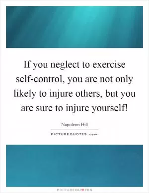 If you neglect to exercise self-control, you are not only likely to injure others, but you are sure to injure yourself! Picture Quote #1