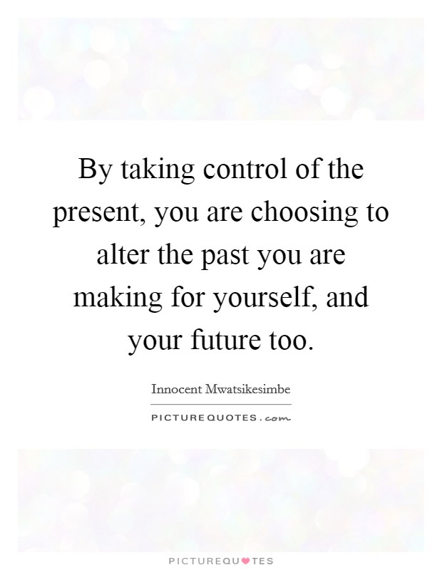 By taking control of the present, you are choosing to alter the past you are making for yourself, and your future too. Picture Quote #1